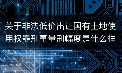 关于非法低价出让国有土地使用权罪刑事量刑幅度是什么样