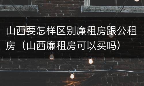 山西要怎样区别廉租房跟公租房（山西廉租房可以买吗）