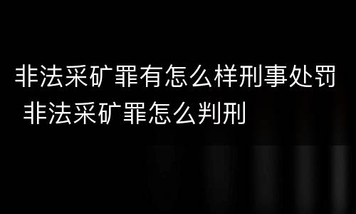 非法采矿罪有怎么样刑事处罚 非法采矿罪怎么判刑