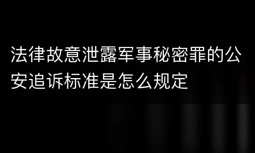 法律故意泄露军事秘密罪的公安追诉标准是怎么规定