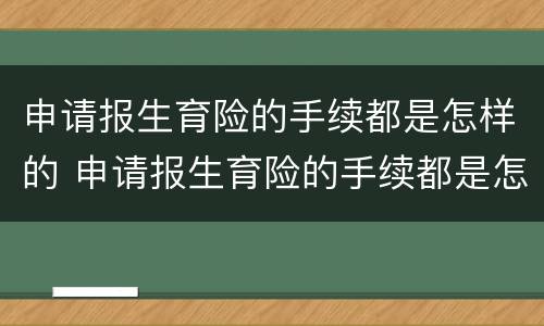 申请报生育险的手续都是怎样的 申请报生育险的手续都是怎样的呀