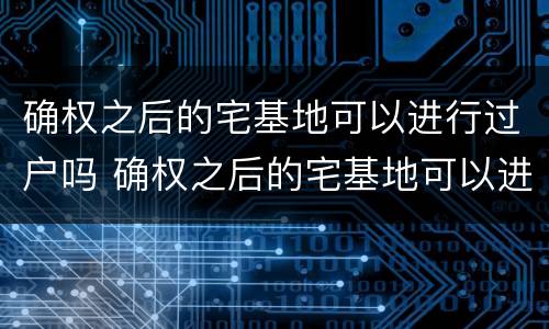 确权之后的宅基地可以进行过户吗 确权之后的宅基地可以进行过户吗
