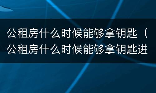 公租房什么时候能够拿钥匙（公租房什么时候能够拿钥匙进去）