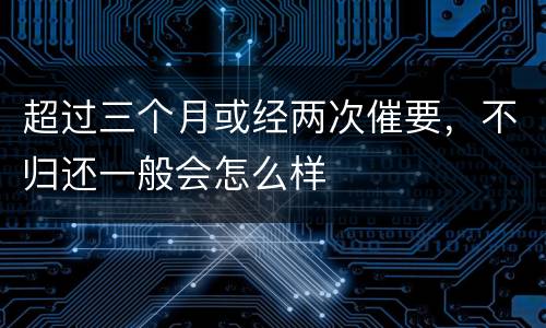 超过三个月或经两次催要，不归还一般会怎么样