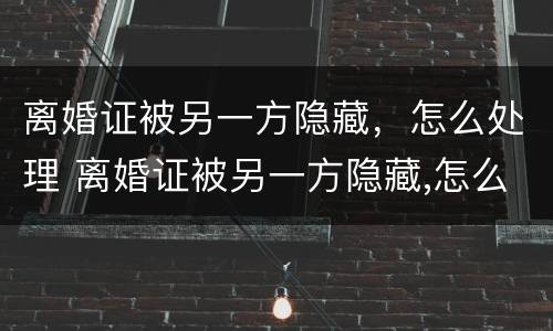 离婚证被另一方隐藏，怎么处理 离婚证被另一方隐藏,怎么处理好