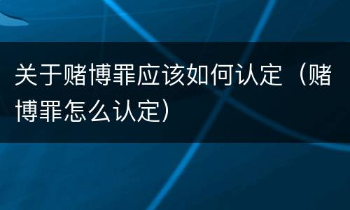 关于赌博罪应该如何认定（赌博罪怎么认定）