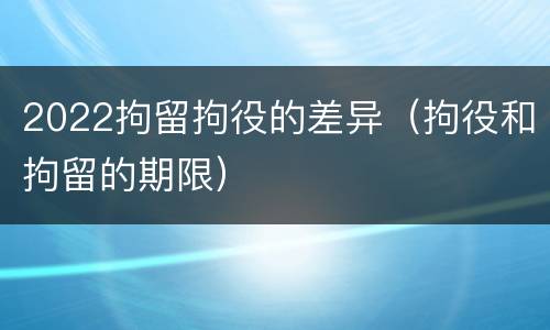 2022拘留拘役的差异（拘役和拘留的期限）