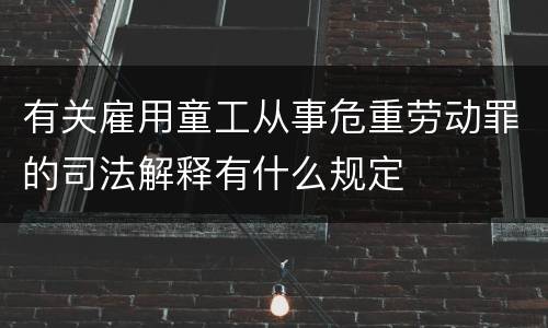 有关雇用童工从事危重劳动罪的司法解释有什么规定