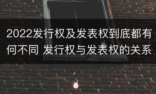 2022发行权及发表权到底都有何不同 发行权与发表权的关系