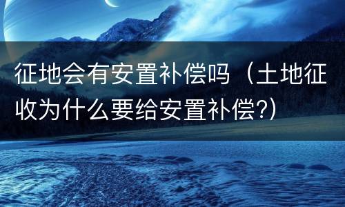 征地会有安置补偿吗（土地征收为什么要给安置补偿?）