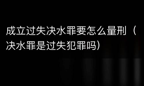 成立过失决水罪要怎么量刑（决水罪是过失犯罪吗）