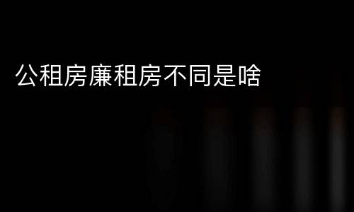 公租房廉租房不同是啥