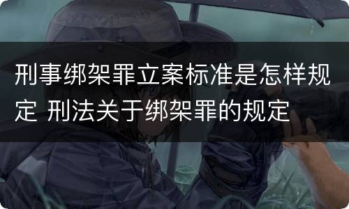 刑事绑架罪立案标准是怎样规定 刑法关于绑架罪的规定