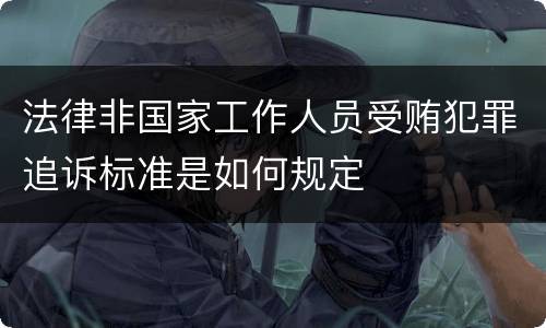 法律非国家工作人员受贿犯罪追诉标准是如何规定