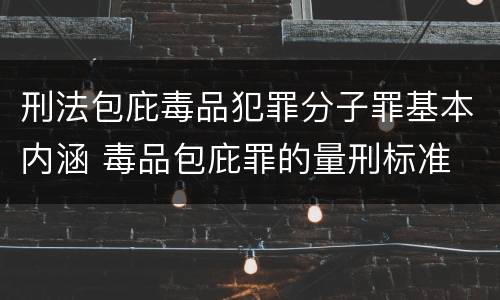 刑法包庇毒品犯罪分子罪基本内涵 毒品包庇罪的量刑标准