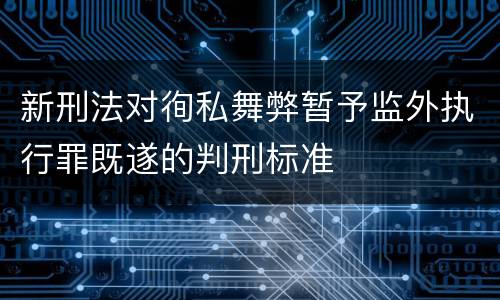 新刑法对徇私舞弊暂予监外执行罪既遂的判刑标准