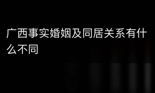 广西事实婚姻及同居关系有什么不同