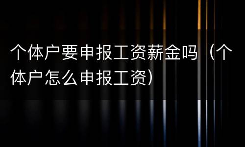 个体户要申报工资薪金吗（个体户怎么申报工资）