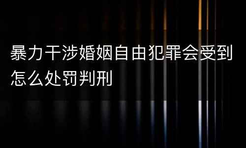 暴力干涉婚姻自由犯罪会受到怎么处罚判刑