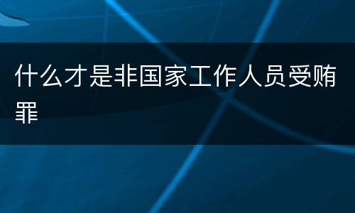 什么才是非国家工作人员受贿罪