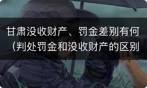 甘肃没收财产、罚金差别有何（判处罚金和没收财产的区别）
