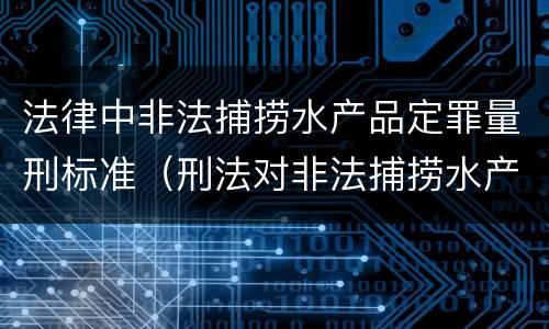法律中非法捕捞水产品定罪量刑标准（刑法对非法捕捞水产品罪的定罪标准）