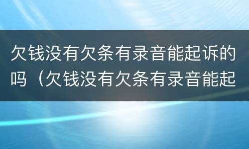 欠钱没有欠条有录音能起诉的吗（欠钱没有欠条有录音能起诉的吗有效吗）