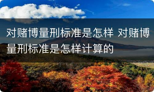 对赌博量刑标准是怎样 对赌博量刑标准是怎样计算的