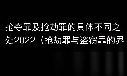 抢夺罪及抢劫罪的具体不同之处2022（抢劫罪与盗窃罪的界限）