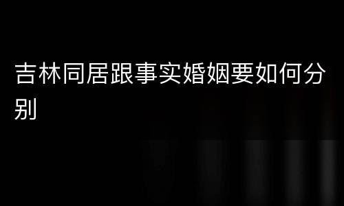 吉林同居跟事实婚姻要如何分别