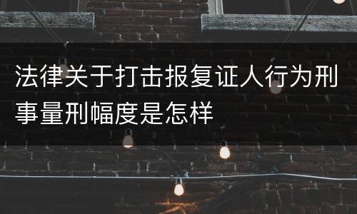 法律关于打击报复证人行为刑事量刑幅度是怎样