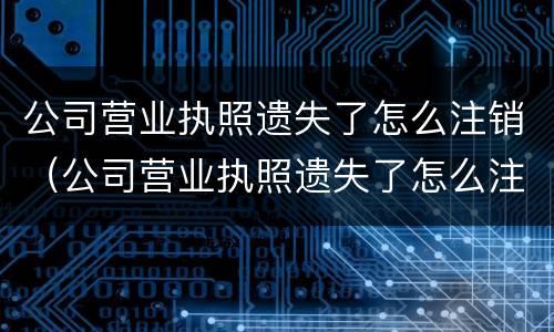 公司营业执照遗失了怎么注销（公司营业执照遗失了怎么注销掉）