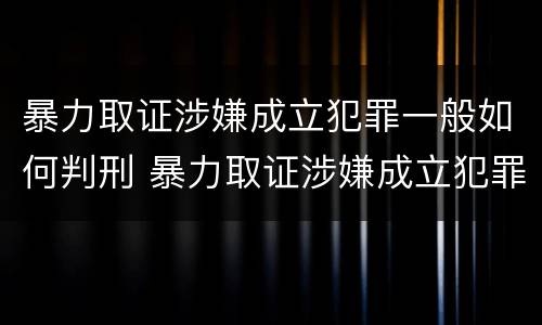 暴力取证涉嫌成立犯罪一般如何判刑 暴力取证涉嫌成立犯罪一般如何判刑的