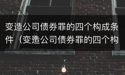 变造公司债券罪的四个构成条件（变造公司债券罪的四个构成条件是什么）