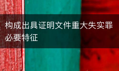 构成出具证明文件重大失实罪必要特征
