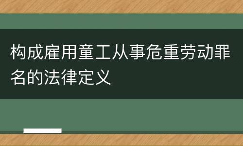 构成雇用童工从事危重劳动罪名的法律定义