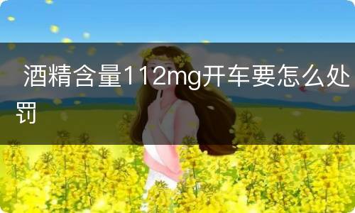  酒精含量112mg开车要怎么处罚