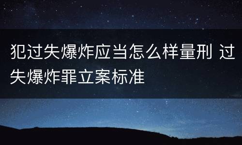 犯过失爆炸应当怎么样量刑 过失爆炸罪立案标准