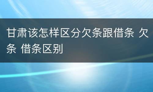 甘肃该怎样区分欠条跟借条 欠条 借条区别