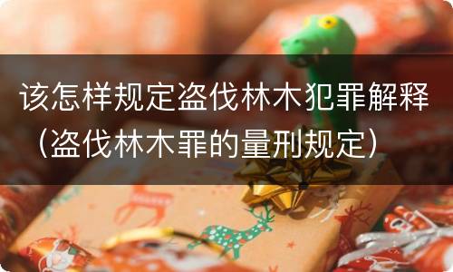 该怎样规定盗伐林木犯罪解释（盗伐林木罪的量刑规定）