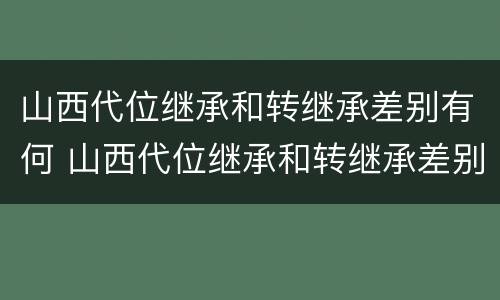 山西代位继承和转继承差别有何 山西代位继承和转继承差别有何区别