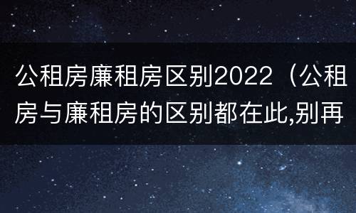 公租房廉租房区别2022（公租房与廉租房的区别都在此,别再搞错了!）
