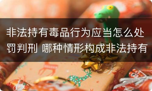 非法持有毒品行为应当怎么处罚判刑 哪种情形构成非法持有毒品罪?