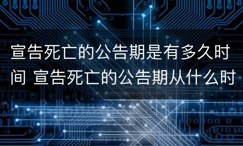 宣告死亡的公告期是有多久时间 宣告死亡的公告期从什么时候开始