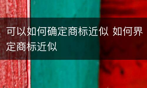 可以如何确定商标近似 如何界定商标近似
