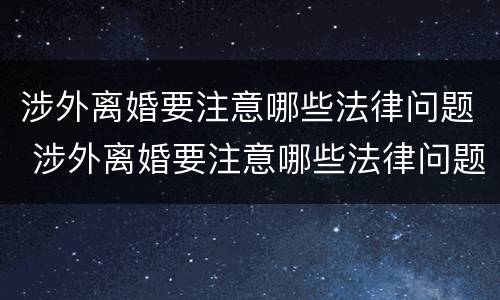 涉外离婚要注意哪些法律问题 涉外离婚要注意哪些法律问题呢