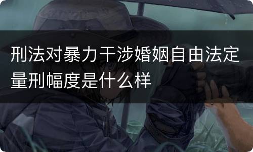 刑法对暴力干涉婚姻自由法定量刑幅度是什么样