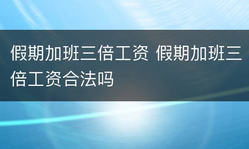 假期加班三倍工资 假期加班三倍工资合法吗