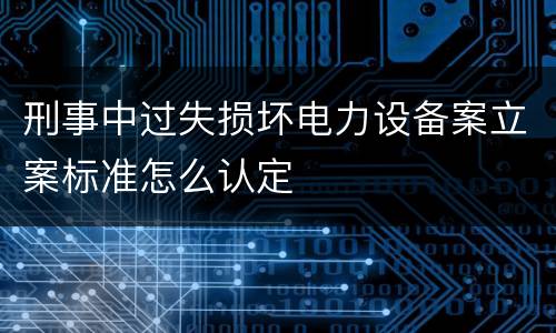 刑事中过失损坏电力设备案立案标准怎么认定