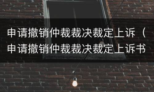申请撤销仲裁裁决裁定上诉（申请撤销仲裁裁决裁定上诉书）